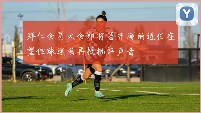 拜仁会员大会即将召开海纳连任在望但球迷或再提批评声音