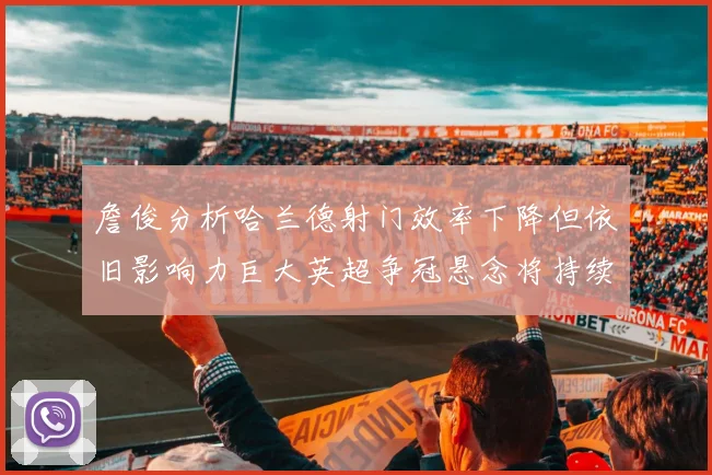 詹俊分析哈兰德射门效率下降但依旧影响力巨大英超争冠悬念将持续至五月
