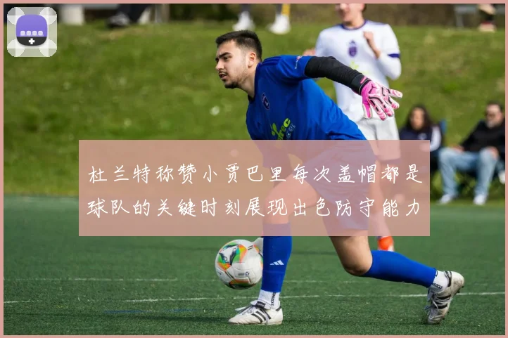 杜兰特称赞小贾巴里每次盖帽都是球队的关键时刻展现出色防守能力