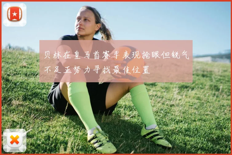 贝林在皇马首赛季表现抢眼但锐气不足正努力寻找最佳位置