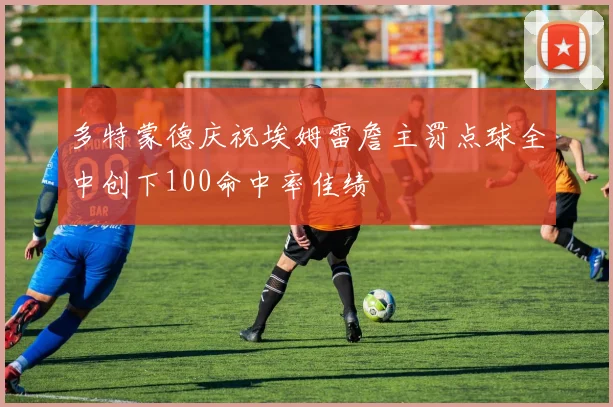 多特蒙德庆祝埃姆雷詹主罚点球全中创下100命中率佳绩