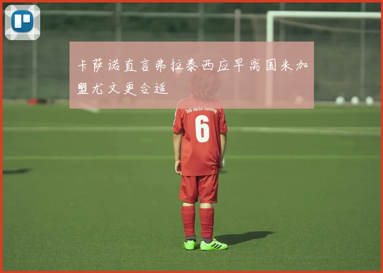 卡萨诺直言弗拉泰西应早离国米加盟尤文更合适