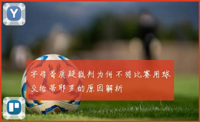 字母哥质疑裁判为何不将比赛用球交给蒂耶罗的原因解析