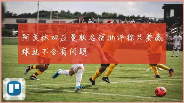 阿莫林回应曼联名宿批评称只要赢球就不会有问题