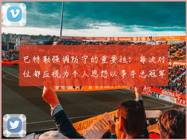 巴特勒强调防守的重要性：每次对位都应视为个人恩怨以争夺总冠军