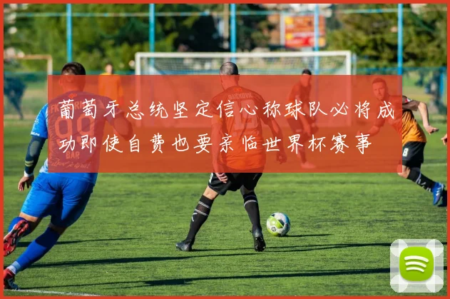 葡萄牙总统坚定信心称球队必将成功即使自费也要亲临世界杯赛事