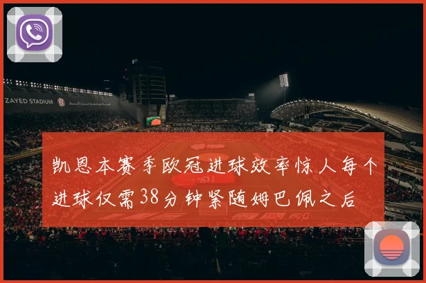 凯恩本赛季欧冠进球效率惊人每个进球仅需38分钟紧随姆巴佩之后