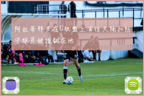 阿杜蒂耶罗在G联盟上演惊天隔扣防守球员被撞翻在地