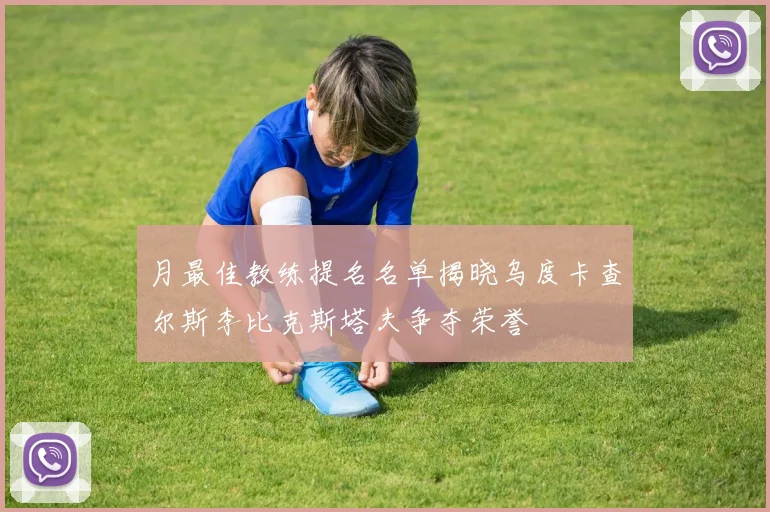 月最佳教练提名名单揭晓乌度卡查尔斯李比克斯塔夫争夺荣誉