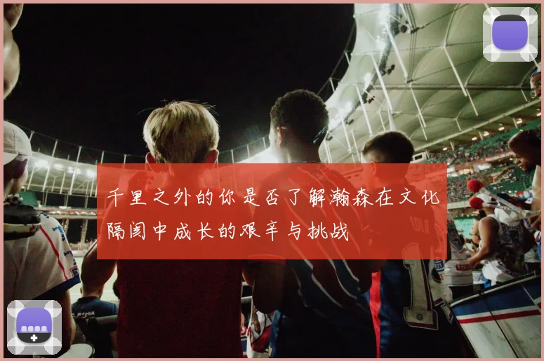 千里之外的你是否了解瀚森在文化隔阂中成长的艰辛与挑战