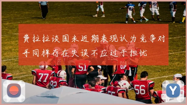 费拉拉谈国米近期表现认为竞争对手同样存在失误不应过于担忧