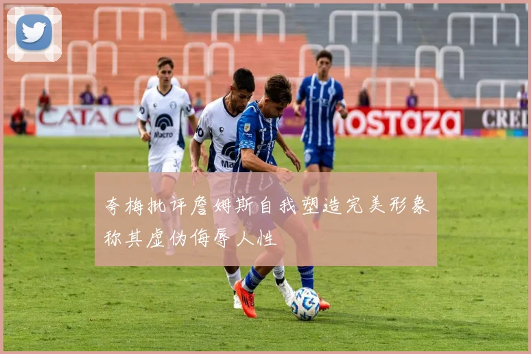 夸梅批评詹姆斯自我塑造完美形象称其虚伪侮辱人性