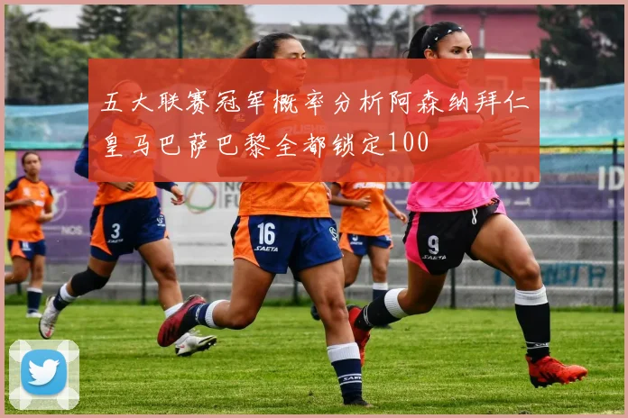 五大联赛冠军概率分析阿森纳拜仁皇马巴萨巴黎全都锁定100