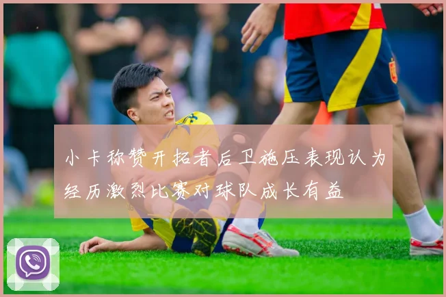 小卡称赞开拓者后卫施压表现认为经历激烈比赛对球队成长有益