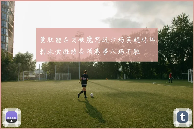 曼联能否打破魔咒近六场英超对热刺未尝胜绩各项赛事八场不胜