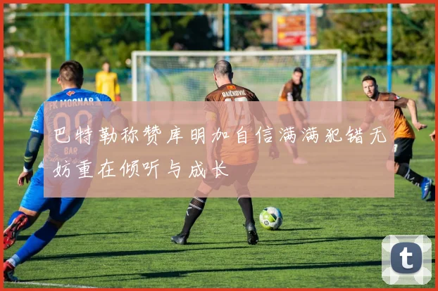 巴特勒称赞库明加自信满满犯错无妨重在倾听与成长