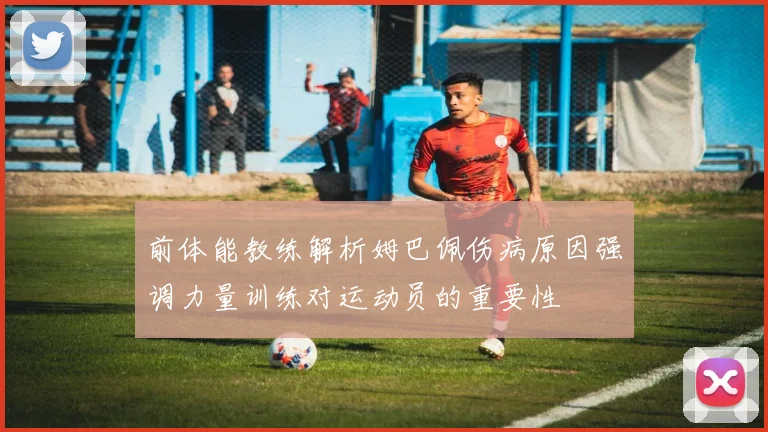 前体能教练解析姆巴佩伤病原因强调力量训练对运动员的重要性