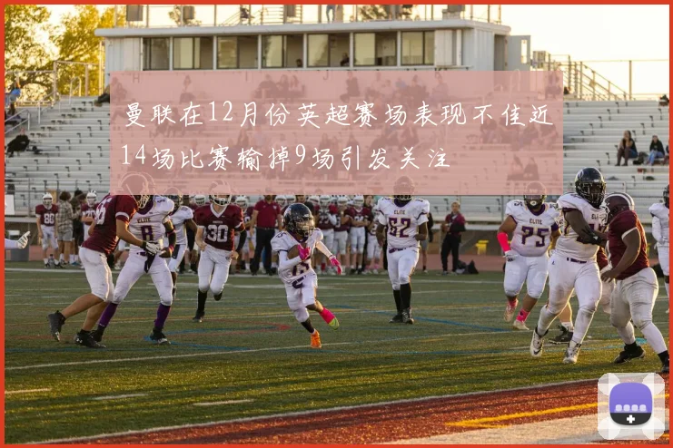 曼联在12月份英超赛场表现不佳近14场比赛输掉9场引发关注