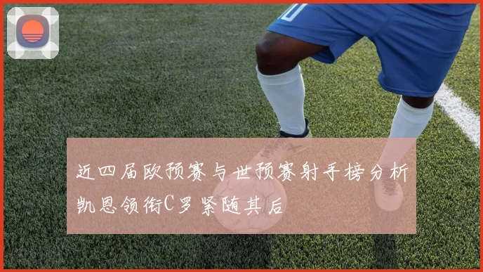 近四届欧预赛与世预赛射手榜分析凯恩领衔C罗紧随其后
