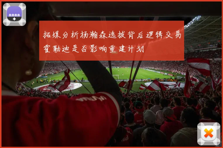 拓媒分析杨瀚森选拔背后逻辑交易霍勒迪是否影响重建计划