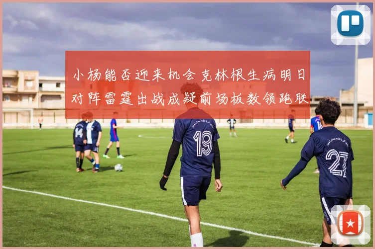 小杨能否迎来机会克林根生病明日对阵雷霆出战成疑前场板数领跑联盟