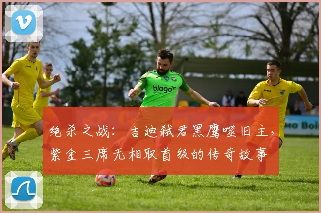 绝杀之战：吉迪弑君黑鹰噬旧主，紫金三席无相取首级的传奇故事