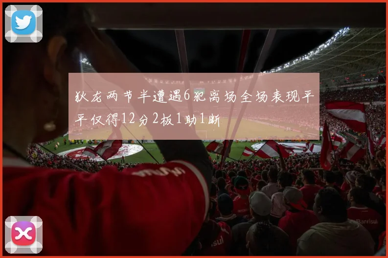 狄龙两节半遭遇6犯离场全场表现平平仅得12分2板1助1断