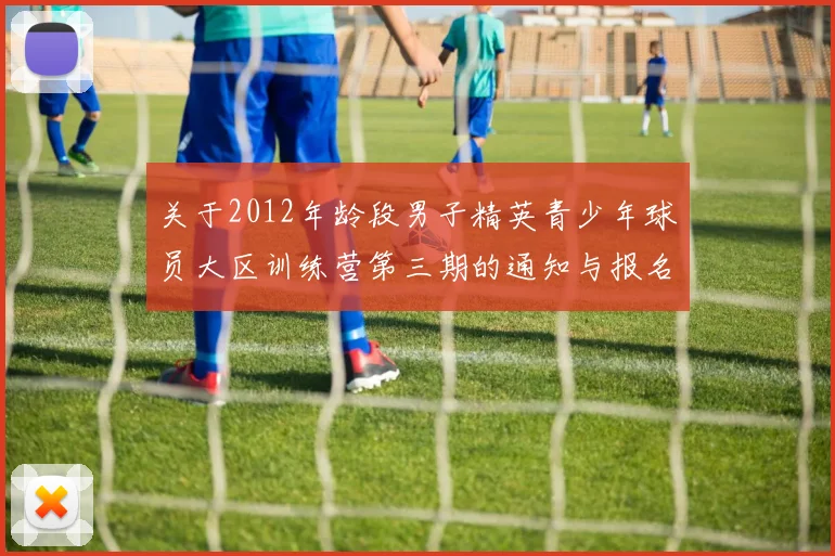 关于2012年龄段男子精英青少年球员大区训练营第三期的通知与报名事项