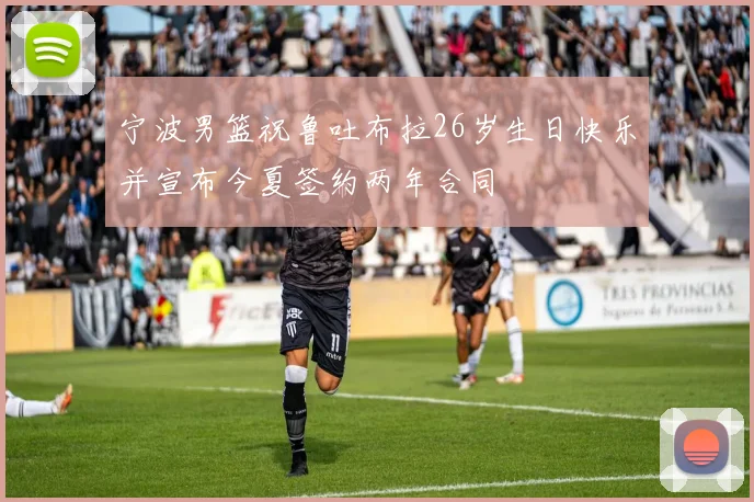 宁波男篮祝鲁吐布拉26岁生日快乐并宣布今夏签约两年合同
