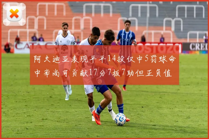 阿夫迪亚表现平平14投仅中5罚球命中率尚可贡献17分7板7助但正负值惨淡