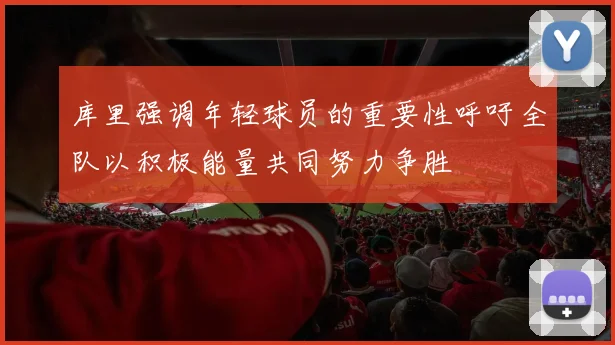 库里强调年轻球员的重要性呼吁全队以积极能量共同努力争胜
