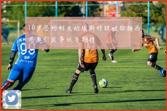 10岁签约耐克的埃斯特旺被称梅西尼奥引发争议与期待