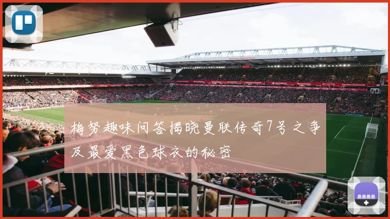 梅努趣味问答揭晓曼联传奇7号之争及最爱黑色球衣的秘密