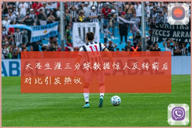 大洛生涯三分球数据惊人反转前后对比引发热议