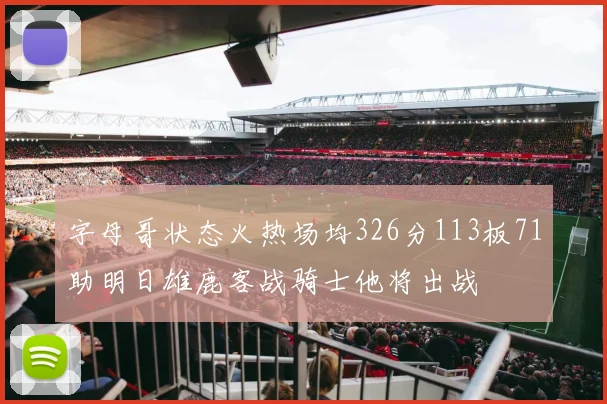 字母哥状态火热场均326分113板71助明日雄鹿客战骑士他将出战