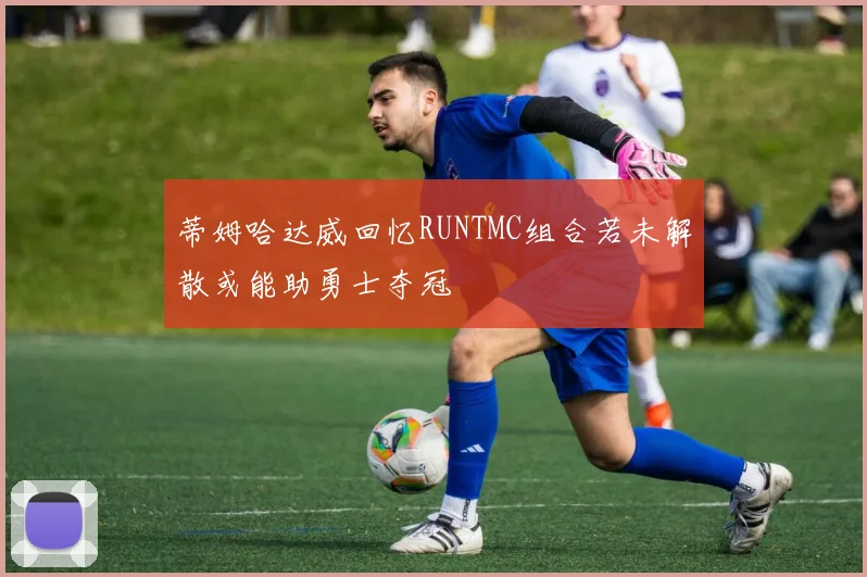 蒂姆哈达威回忆RUNTMC组合若未解散或能助勇士夺冠