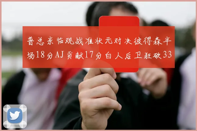 普总亲临观战准状元对决彼得森半场18分AJ贡献17分白人后卫狂砍33分10助攻