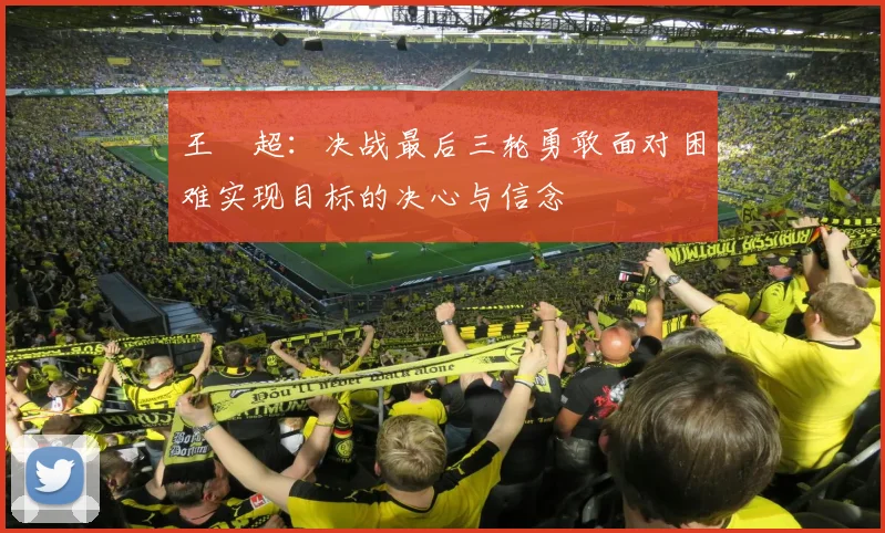 王燊超：决战最后三轮勇敢面对困难实现目标的决心与信念