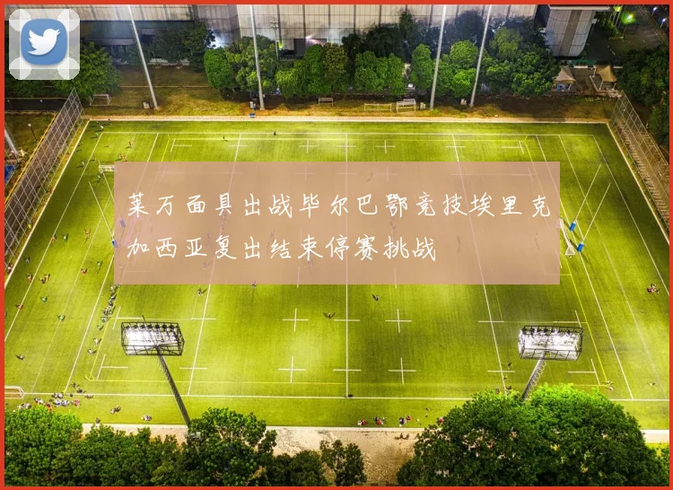 莱万面具出战毕尔巴鄂竞技埃里克加西亚复出结束停赛挑战