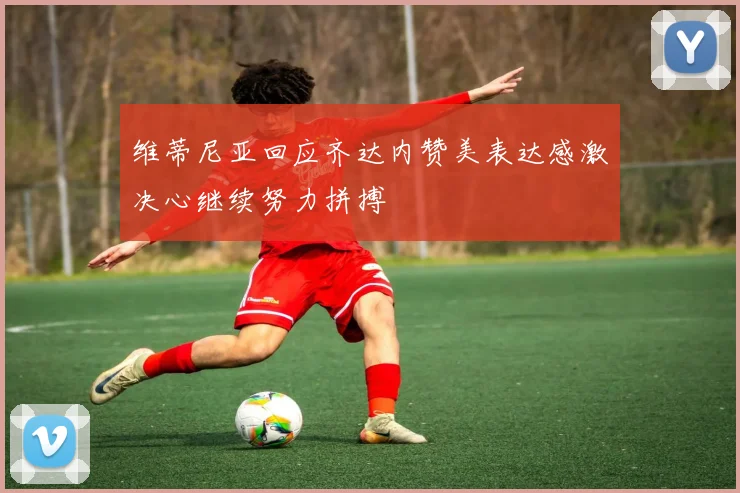 维蒂尼亚回应齐达内赞美表达感激决心继续努力拼搏