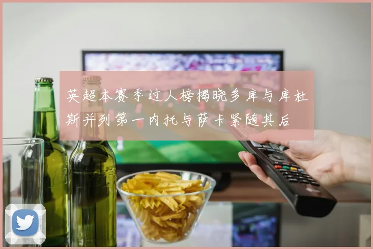 英超本赛季过人榜揭晓多库与库杜斯并列第一内托与萨卡紧随其后