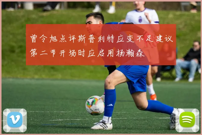 曾令旭点评斯普利特应变不足建议第二节开场时应启用杨瀚森