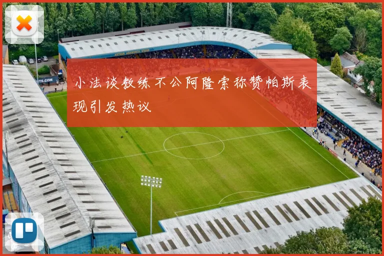 小法谈教练不公阿隆索称赞帕斯表现引发热议