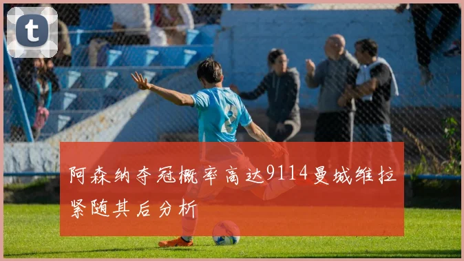阿森纳夺冠概率高达9114曼城维拉紧随其后分析