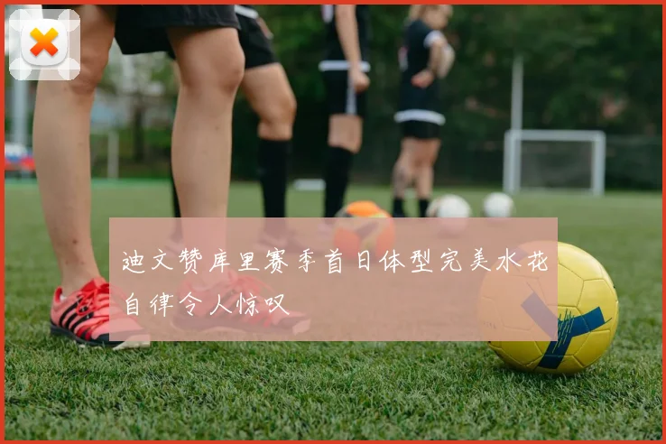 迪文赞库里赛季首日体型完美水花自律令人惊叹