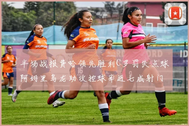 半场战报费哈领先胜利C罗罚失点球阿姆里乌龙助攻控球率近七成射门未果