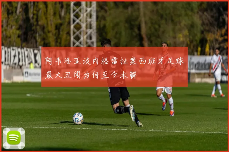 阿韦洛亚谈内格雷拉案西班牙足球最大丑闻为何至今未解