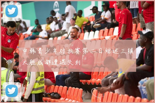 中韩青少年对抗赛第二日综述三镇大胜成都遭遇失利