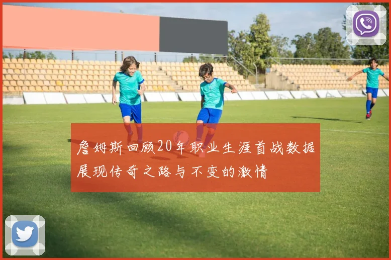 詹姆斯回顾20年职业生涯首战数据展现传奇之路与不变的激情