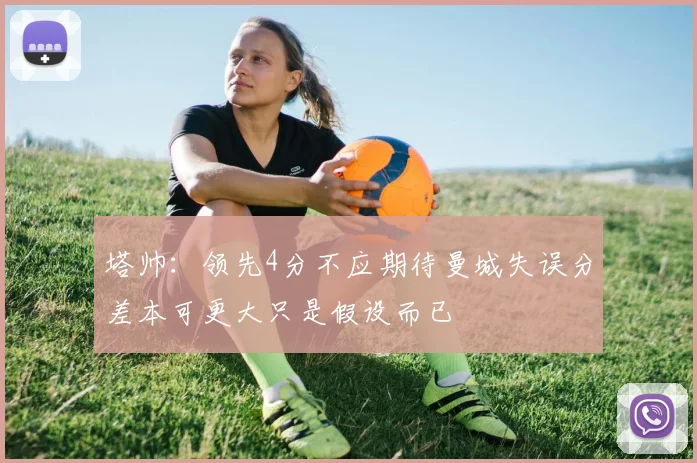 塔帅：领先4分不应期待曼城失误分差本可更大只是假设而已